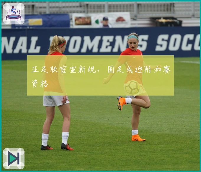 亚足联官宣新规，国足或迎附加赛资格