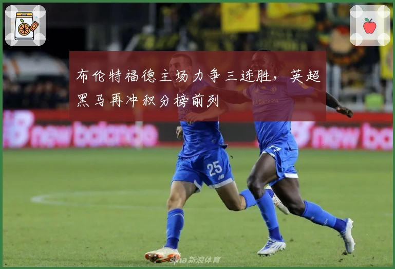 布伦特福德主场力争三连胜，英超黑马再冲积分榜前列