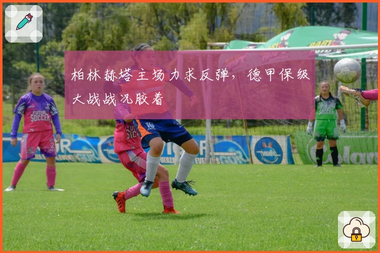 柏林赫塔主场力求反弹，德甲保级大战战况胶着