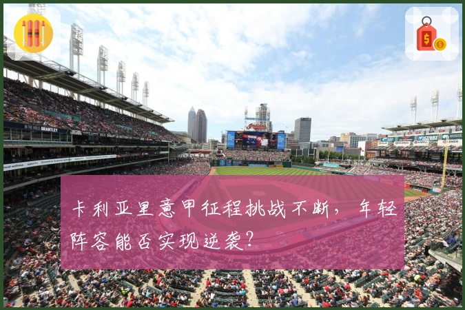 卡利亚里意甲征程挑战不断，年轻阵容能否实现逆袭？