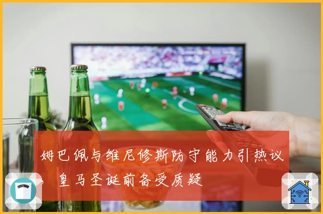 姆巴佩与维尼修斯防守能力引热议，皇马圣诞前备受质疑