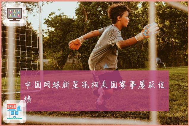 中国网球新星亮相美国赛事屡获佳绩