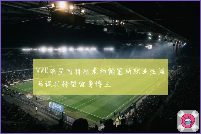 WWE明星冈特结束约翰塞纳职业生涯或促其转型健身博主