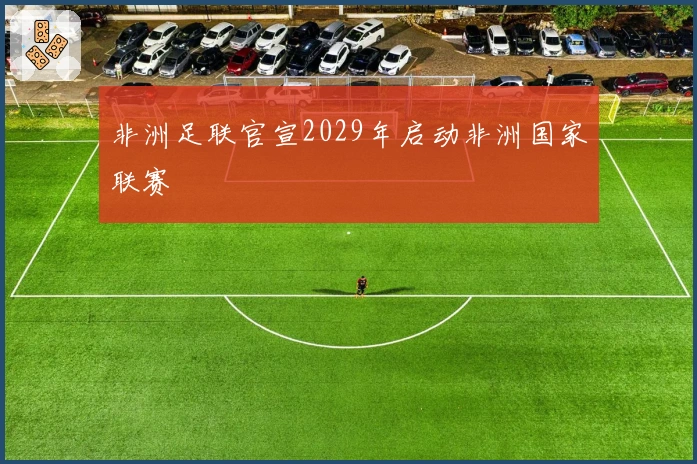 非洲足联官宣2029年启动非洲国家联赛