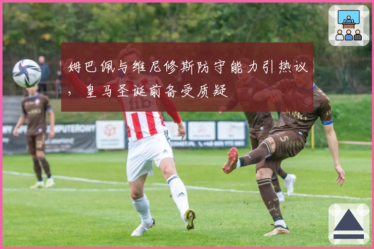 姆巴佩与维尼修斯防守能力引热议，皇马圣诞前备受质疑