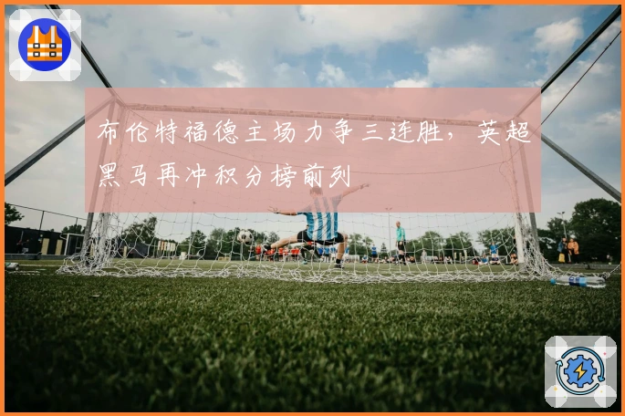 布伦特福德主场力争三连胜,英超黑马再冲积分榜前列