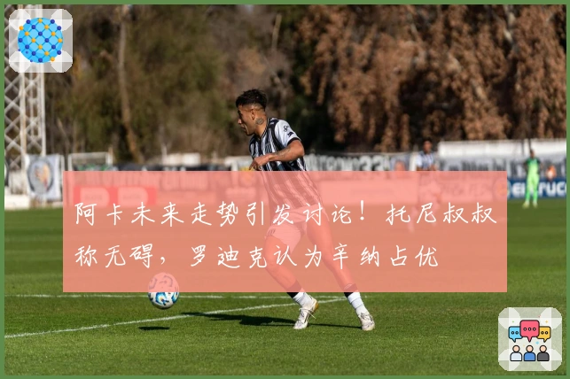 阿卡未来走势引发讨论！托尼叔叔称无碍，罗迪克认为辛纳占优