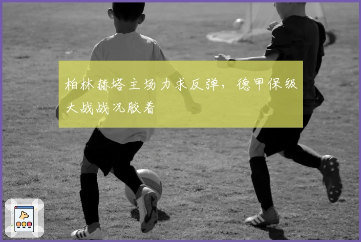 柏林赫塔主场力求反弹，德甲保级大战战况胶着