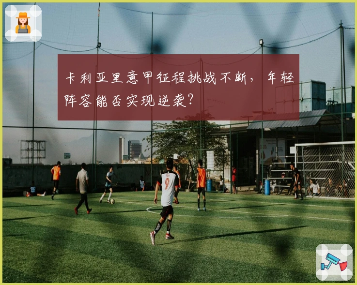 卡利亚里意甲征程挑战不断,年轻阵容能否实现逆袭?