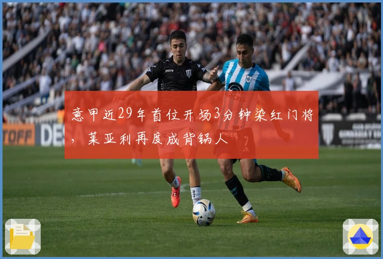 意甲近29年首位开场3分钟染红门将，莱亚利再度成背锅人