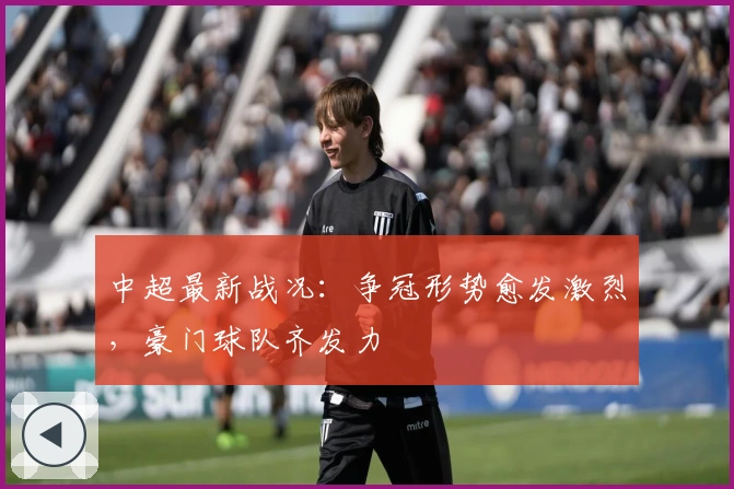 中超最新战况:争冠形势愈发激烈,豪门球队齐发力