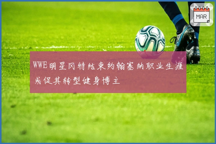 WWE明星冈特结束约翰塞纳职业生涯或促其转型健身博主