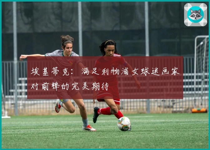 埃基蒂克：满足利物浦女球迷画家对前锋的完美期待