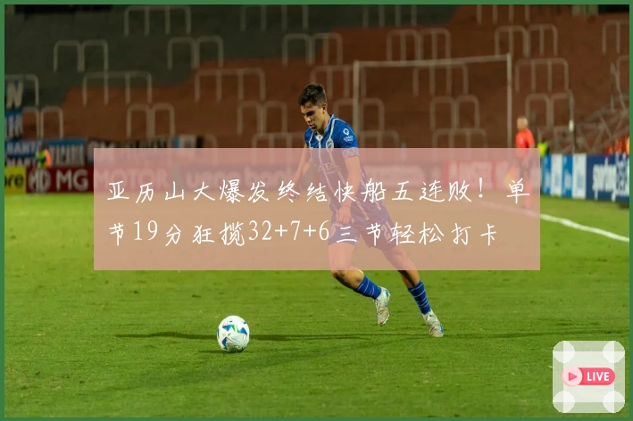 亚历山大爆发终结快船五连败！单节19分狂揽32+7+6三节轻松打卡