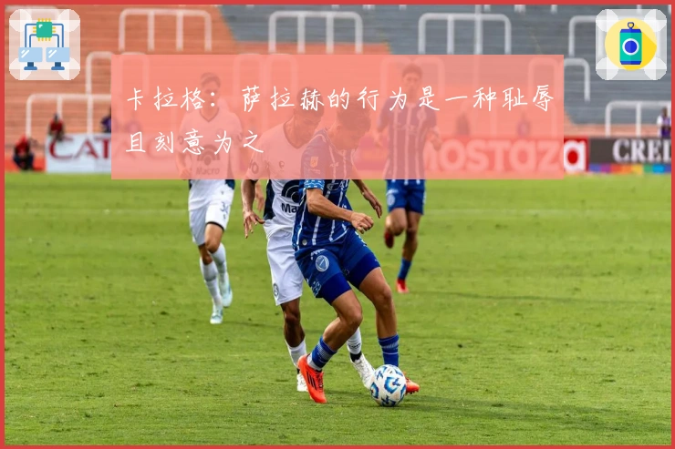 卡拉格：萨拉赫的行为是一种耻辱且刻意为之